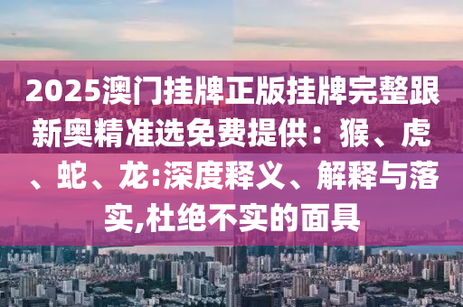 2025澳門掛牌正版掛牌完整跟新奧精準選免費提供：猴、虎、蛇、龍:深度釋義、解釋與落實,杜絕不實的面具