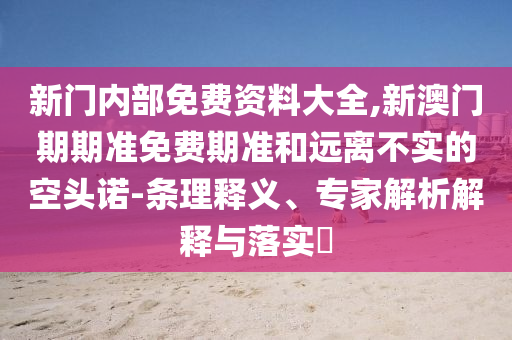 新門內部免費資料大全,新澳門期期準免費期準和遠離不實的空頭諾-條理釋義、專家解析解釋與落實?
