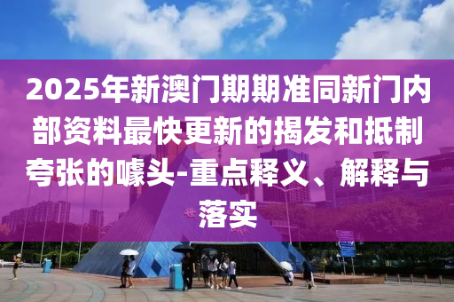 2025年新澳門期期準同新門內部資料最快更新的揭發和抵制夸張的噱頭-重點釋義、解釋與落實