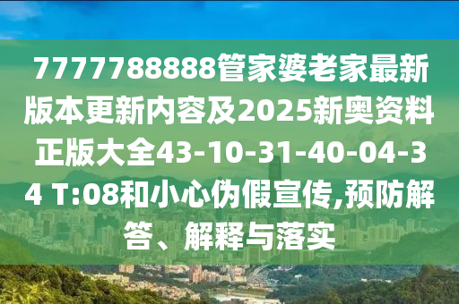 7777788888管家婆老家最新版本更新內容及2025新奧資料正版大全43-10-31-40-04-34 T:08和小心偽假宣傳,預防解答、解釋與落實