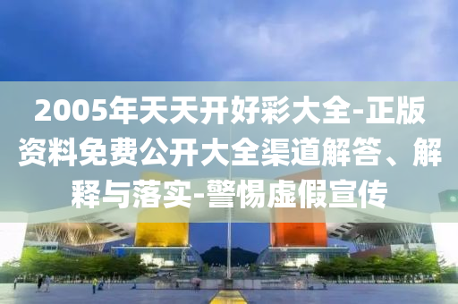 2005年天天開好彩大全-正版資料免費公開大全渠道解答、解釋與落實-警惕虛假宣傳