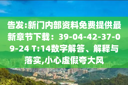 告發:新門內部資料免費提供最新章節下載：39-04-42-37-09-24 T:14數字解答、解釋與落實,小心虛假夸大風
