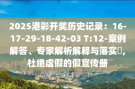 2025港彩開(kāi)獎(jiǎng)歷史記錄：16-17-29-18-42-03 T:12-案例解答、專家解析解釋與落實(shí)?,杜絕虛假的假宣傳冊(cè)