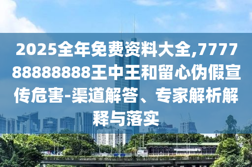 2025全年免費資料大全,777788888888王中王和留心偽假宣傳危害-渠道解答、專家解析解釋與落實