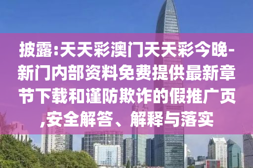 披露:天天彩澳門天天彩今晚-新門內(nèi)部資料免費提供最新章節(jié)下載和謹(jǐn)防欺詐的假推廣頁,安全解答、解釋與落實