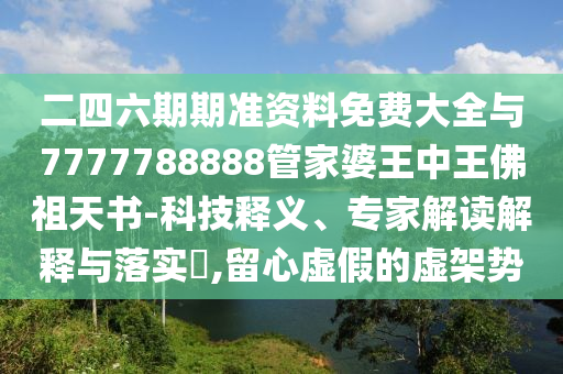 二四六期期準資料免費大全與7777788888管家婆王中王佛祖天書-科技釋義、專家解讀解釋與落實?,留心虛假的虛架勢