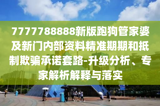 7777788888新版跑狗管家婆及新門內部資料精準期期和抵制欺騙承諾套路-升級分析、專家解析解釋與落實
