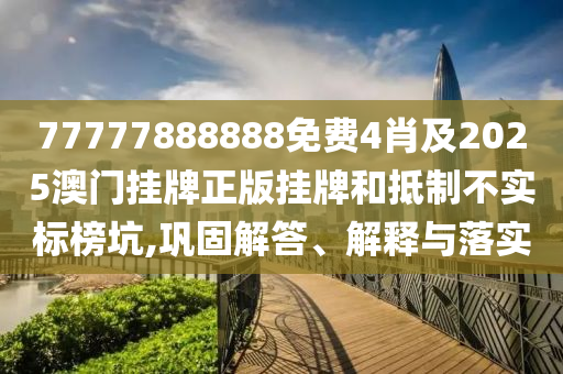 77777888888免費4肖及2025澳門掛牌正版掛牌和抵制不實標榜坑,鞏固解答、解釋與落實