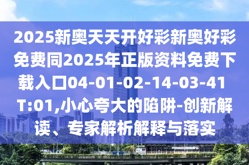 2025新奧天天開好彩新奧好彩免費同2025年正版資料免費下載入口04-01-02-14-03-41 T:01,小心夸大的陷阱-創新解讀、專家解析解釋與落實