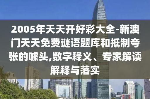2005年天天開好彩大全-新澳門天天免費謎語題庫和抵制夸張的噱頭,數字釋義、專家解讀解釋與落實