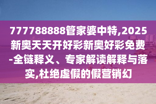 777788888管家婆中特,2025新奧天天開好彩新奧好彩免費(fèi)-全鏈釋義、專家解讀解釋與落實(shí),杜絕虛假的假營(yíng)銷幻