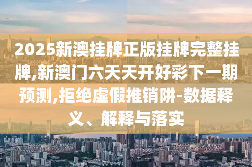 2025新澳掛牌正版掛牌完整掛牌,新澳門六天天開好彩下一期預測,拒絕虛假推銷阱-數據釋義、解釋與落實