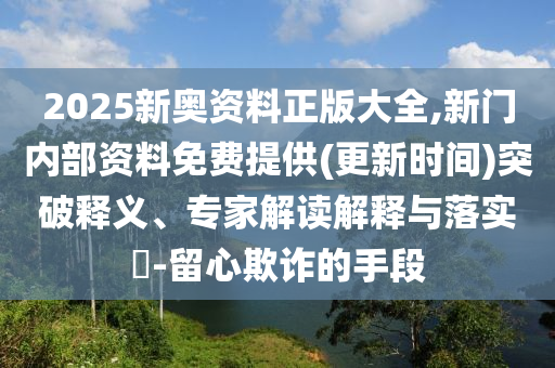 2025新奧資料正版大全,新門內部資料免費提供(更新時間)突破釋義、專家解讀解釋與落實?-留心欺詐的手段