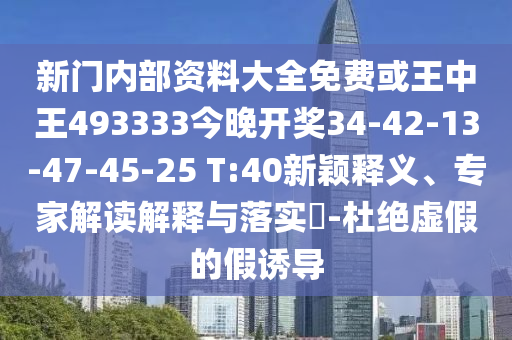 新門內部資料大全免費或王中王493333今晚開獎34-42-13-47-45-25 T:40新穎釋義、專家解讀解釋與落實?-杜絕虛假的假誘導