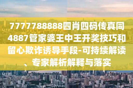 7777788888四肖四碼傳真同4887管家婆王中王開獎技巧和留心欺詐誘導手段-可持續解讀、專家解析解釋與落實