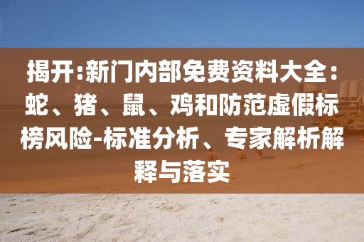 揭開:新門內部免費資料大全：蛇、豬、鼠、雞和防范虛假標榜風險-標準分析、專家解析解釋與落實