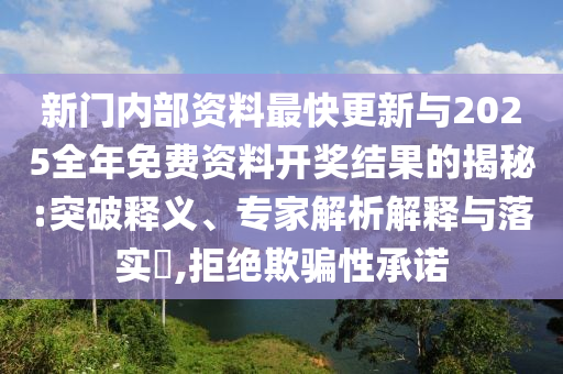 新門內(nèi)部資料最快更新與2025全年免費資料開獎結果的揭秘:突破釋義、專家解析解釋與落實?,拒絕欺騙性承諾