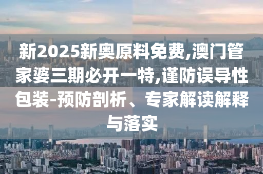 新2025新奧原料免費,澳門管家婆三期必開一特,謹防誤導性包裝-預防剖析、專家解讀解釋與落實