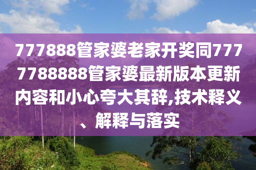 777888管家婆老家開獎同7777788888管家婆最新版本更新內容和小心夸大其辭,技術釋義、解釋與落實