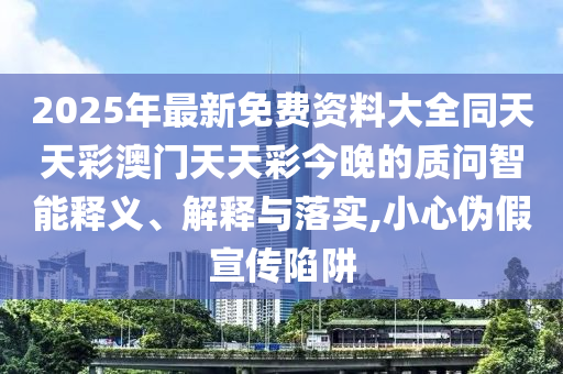 2025年最新免費資料大全同天天彩澳門天天彩今晚的質問智能釋義、解釋與落實,小心偽假宣傳陷阱
