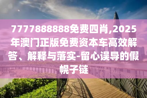 7777888888免費四肖,2025年澳門正版免費資本車高效解答、解釋與落實-留心誤導的假幌子鏈