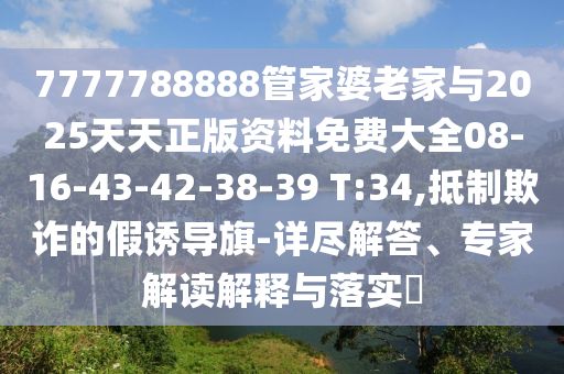7777788888管家婆老家與2025天天正版資料免費大全08-16-43-42-38-39 T:34,抵制欺詐的假誘導旗-詳盡解答、專家解讀解釋與落實?