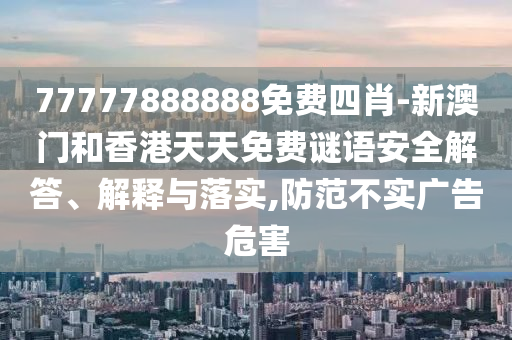 77777888888免費四肖-新澳門和香港天天免費謎語安全解答、解釋與落實,防范不實廣告危害