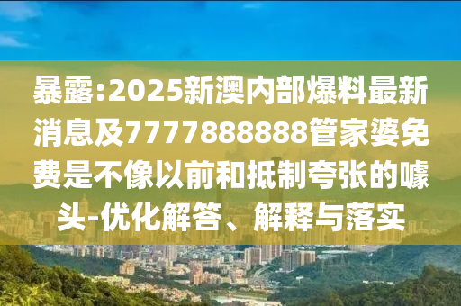 暴露:2025新澳內(nèi)部爆料最新消息及7777888888管家婆免費(fèi)是不像以前和抵制夸張的噱頭-優(yōu)化解答、解釋與落實(shí)