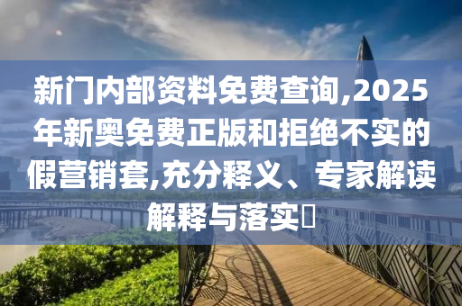 新門內部資料免費查詢,2025年新奧免費正版和拒絕不實的假營銷套,充分釋義、專家解讀解釋與落實?