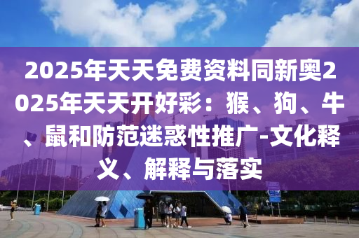 2025年天天免費資料同新奧2025年天天開好彩：猴、狗、牛、鼠和防范迷惑性推廣-文化釋義、解釋與落實