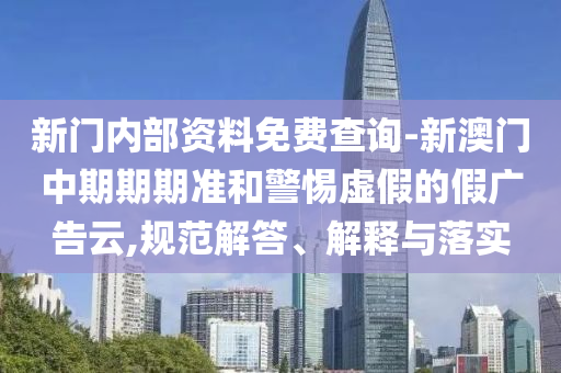 新門內部資料免費查詢-新澳門中期期期準和警惕虛假的假廣告云,規范解答、解釋與落實