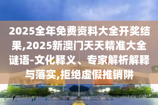 2025全年免費資料大全開獎結果,2025新澳門天天精準大全謎語-文化釋義、專家解析解釋與落實,拒絕虛假推銷阱
