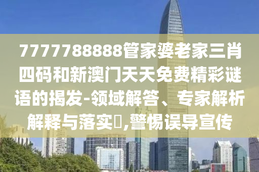 7777788888管家婆老家三肖四碼和新澳門天天免費精彩謎語的揭發-領域解答、專家解析解釋與落實?,警惕誤導宣傳
