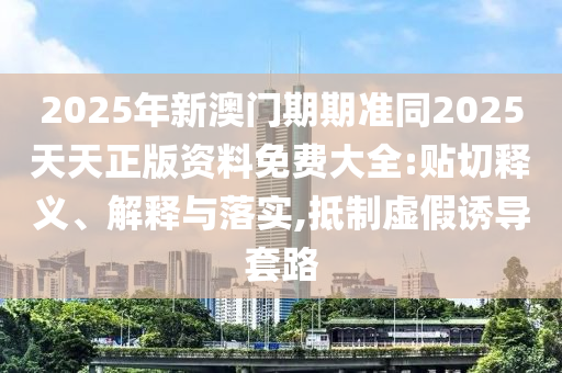 2025年新澳門期期準(zhǔn)同2025天天正版資料免費(fèi)大全:貼切釋義、解釋與落實(shí),抵制虛假誘導(dǎo)套路