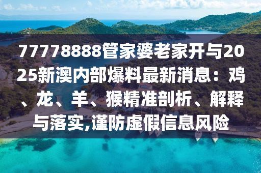 77778888管家婆老家開與2025新澳內部爆料最新消息：雞、龍、羊、猴精準剖析、解釋與落實,謹防虛假信息風險