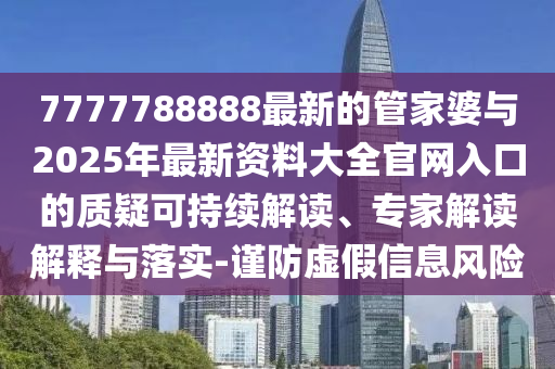 7777788888最新的管家婆與2025年最新資料大全官網入口的質疑可持續解讀、專家解讀解釋與落實-謹防虛假信息風險