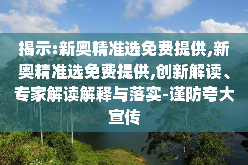 揭示:新奧精準(zhǔn)選免費(fèi)提供,新奧精準(zhǔn)選免費(fèi)提供,創(chuàng)新解讀、專家解讀解釋與落實-謹(jǐn)防夸大宣傳