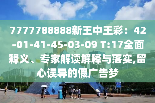 7777788888新王中王彩：42-01-41-45-03-09 T:17全面釋義、專家解讀解釋與落實,留心誤導的假廣告夢