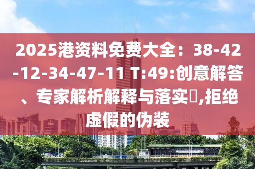 2025港資料免費(fèi)大全：38-42-12-34-47-11 T:49:創(chuàng)意解答、專家解析解釋與落實?,拒絕虛假的偽裝