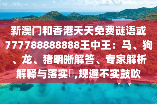 新澳門和香港天天免費(fèi)謎語或777788888888王中王：馬、狗、龍、豬明晰解答、專家解析解釋與落實?,規(guī)避不實鼓吹
