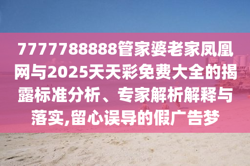 7777788888管家婆老家鳳凰網與2025天天彩免費大全的揭露標準分析、專家解析解釋與落實,留心誤導的假廣告夢