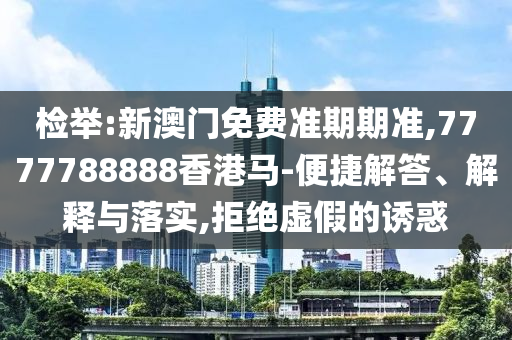 檢舉:新澳門免費準期期準,7777788888香港馬-便捷解答、解釋與落實,拒絕虛假的誘惑