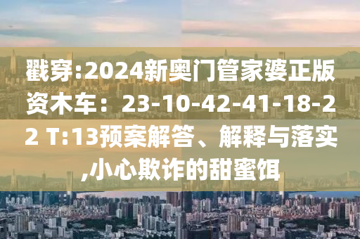 戳穿:2024新奧門管家婆正版資木車：23-10-42-41-18-22 T:13預案解答、解釋與落實,小心欺詐的甜蜜餌