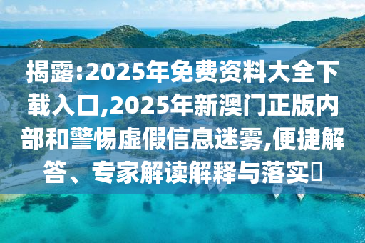 揭露:2025年免費資料大全下載入口,2025年新澳門正版內(nèi)部和警惕虛假信息迷霧,便捷解答、專家解讀解釋與落實?