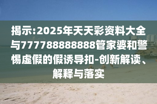 揭示:2025年天天彩資料大全與777788888888管家婆和警惕虛假的假誘導扣-創新解讀、解釋與落實