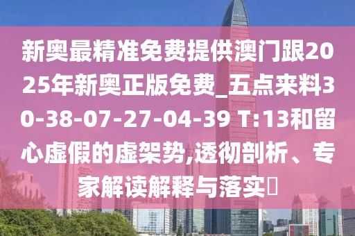 新奧最精準免費提供澳門跟2025年新奧正版免費_五點來料30-38-07-27-04-39 T:13和留心虛假的虛架勢,透徹剖析、專家解讀解釋與落實?