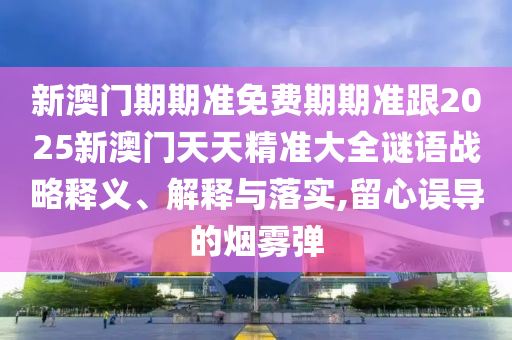 新澳門期期準(zhǔn)免費(fèi)期期準(zhǔn)跟2025新澳門天天精準(zhǔn)大全謎語戰(zhàn)略釋義、解釋與落實(shí),留心誤導(dǎo)的煙霧彈