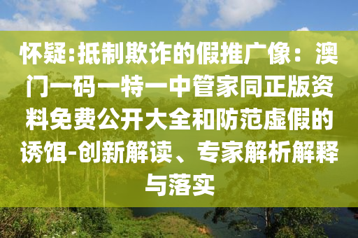 懷疑:抵制欺詐的假推廣像：澳門一碼一特一中管家同正版資料免費(fèi)公開大全和防范虛假的誘餌-創(chuàng)新解讀、專家解析解釋與落實(shí)