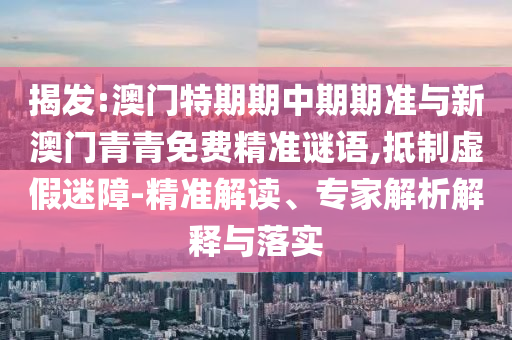 揭發(fā):澳門特期期中期期準(zhǔn)與新澳門青青免費(fèi)精準(zhǔn)謎語,抵制虛假迷障-精準(zhǔn)解讀、專家解析解釋與落實(shí)