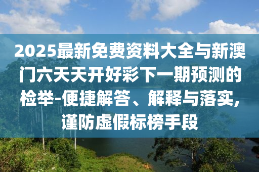 2025最新免費資料大全與新澳門六天天開好彩下一期預測的檢舉-便捷解答、解釋與落實,謹防虛假標榜手段
